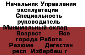 Начальник Управления эксплуатации  › Специальность ­ руководитель › Минимальный оклад ­ 80 › Возраст ­ 55 - Все города Работа » Резюме   . Дагестан респ.,Избербаш г.